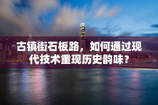 古镇街石板路，如何通过现代技术重现历史韵味？