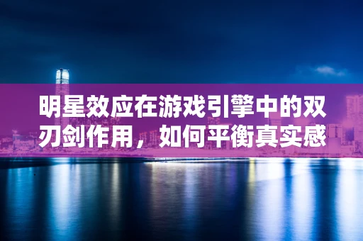 明星效应在游戏引擎中的双刃剑作用，如何平衡真实感与商业化？