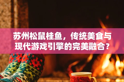 苏州松鼠桂鱼，传统美食与现代游戏引擎的完美融合？