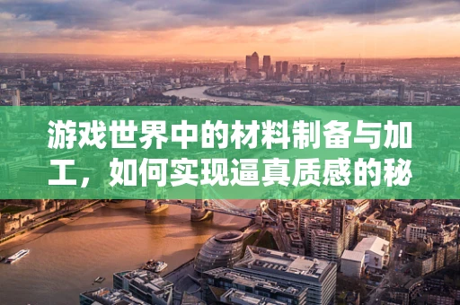 游戏世界中的材料制备与加工，如何实现逼真质感的秘密？