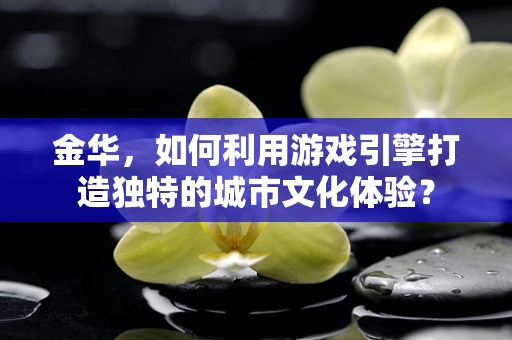 金华，如何利用游戏引擎打造独特的城市文化体验？