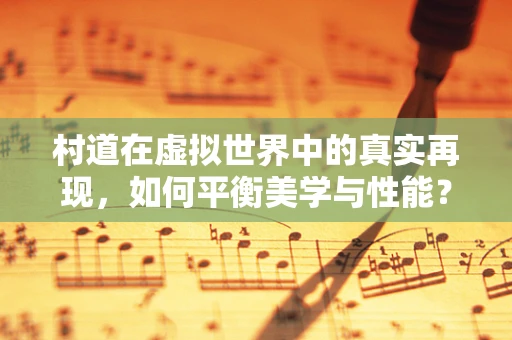 村道在虚拟世界中的真实再现，如何平衡美学与性能？