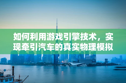 如何利用游戏引擎技术，实现牵引汽车的真实物理模拟？