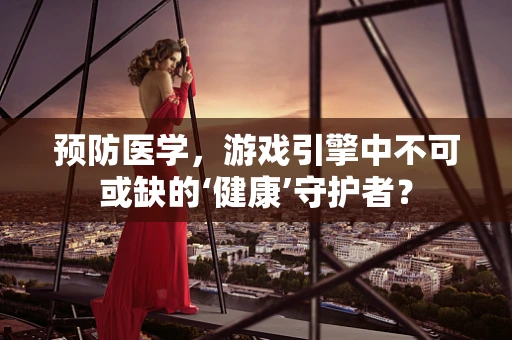 预防医学，游戏引擎中不可或缺的‘健康’守护者？