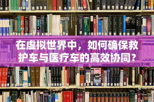 在虚拟世界中，如何确保救护车与医疗车的高效协同？