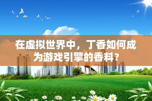 在虚拟世界中，丁香如何成为游戏引擎的香料？