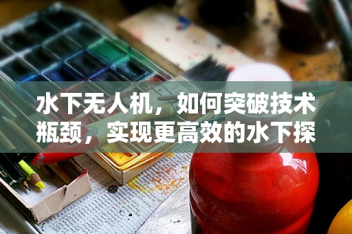 水下无人机，如何突破技术瓶颈，实现更高效的水下探索？