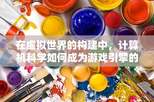 在虚拟世界的构建中，计算机科学如何成为游戏引擎的‘隐形之手’？