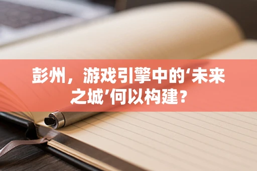 彭州，游戏引擎中的‘未来之城’何以构建？