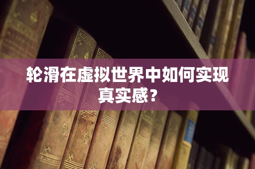 轮滑在虚拟世界中如何实现真实感？
