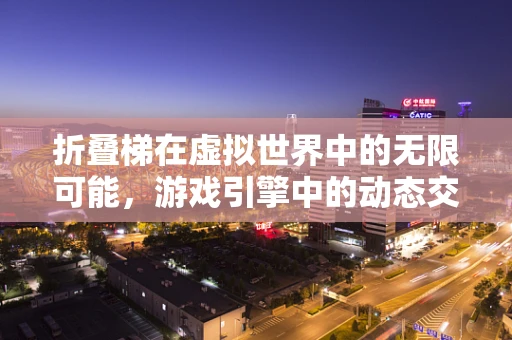 折叠梯在虚拟世界中的无限可能，游戏引擎中的动态交互设计挑战