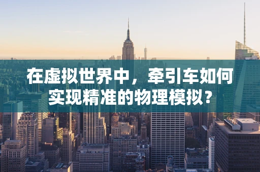 在虚拟世界中，牵引车如何实现精准的物理模拟？