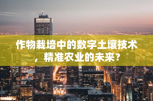 作物栽培中的数字土壤技术，精准农业的未来？