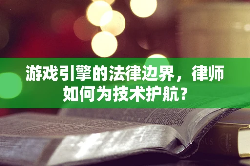 游戏引擎的法律边界，律师如何为技术护航？