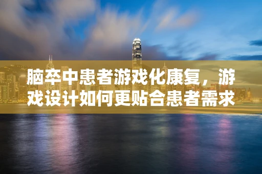 脑卒中患者游戏化康复，游戏设计如何更贴合患者需求？