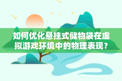 如何优化悬挂式储物袋在虚拟游戏环境中的物理表现？