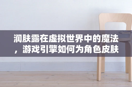 润肤露在虚拟世界中的魔法，游戏引擎如何为角色皮肤增添真实触感？