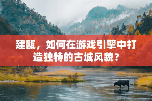 建瓯，如何在游戏引擎中打造独特的古城风貌？
