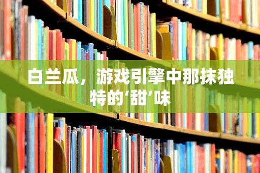 白兰瓜，游戏引擎中那抹独特的‘甜’味
