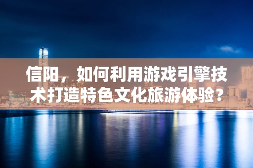 信阳，如何利用游戏引擎技术打造特色文化旅游体验？