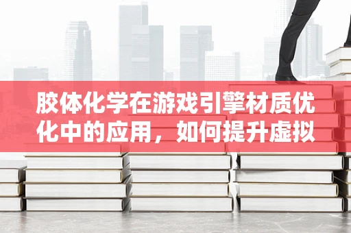胶体化学在游戏引擎材质优化中的应用，如何提升虚拟世界的真实感？