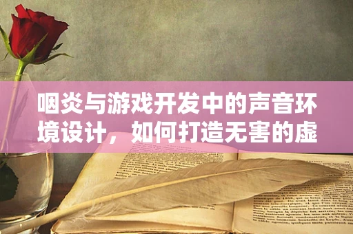 咽炎与游戏开发中的声音环境设计，如何打造无害的虚拟声景？