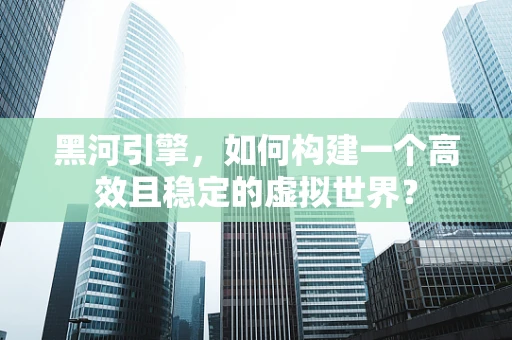 黑河引擎，如何构建一个高效且稳定的虚拟世界？
