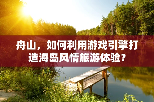 舟山，如何利用游戏引擎打造海岛风情旅游体验？