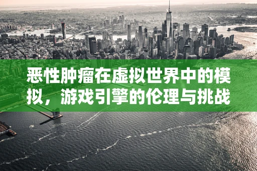 恶性肿瘤在虚拟世界中的模拟，游戏引擎的伦理与挑战