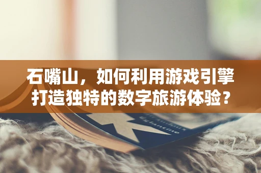 石嘴山，如何利用游戏引擎打造独特的数字旅游体验？