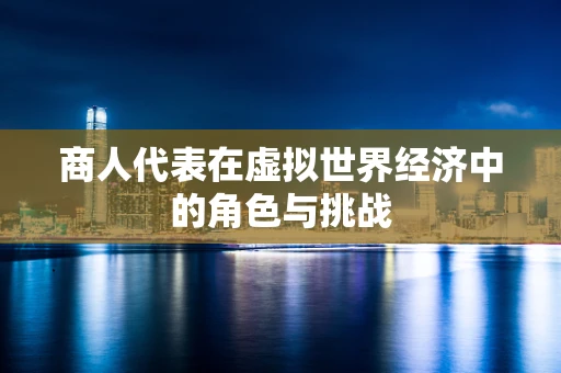 商人代表在虚拟世界经济中的角色与挑战