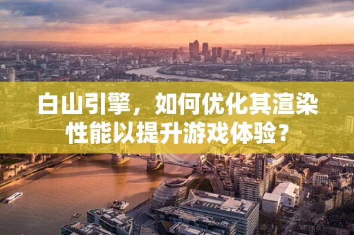 白山引擎，如何优化其渲染性能以提升游戏体验？