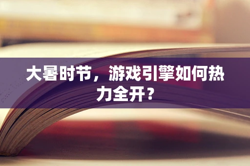 大暑时节，游戏引擎如何热力全开？
