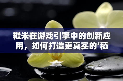 糙米在游戏引擎中的创新应用，如何打造更真实的‘稻田’场景？