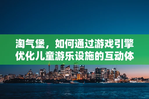 淘气堡，如何通过游戏引擎优化儿童游乐设施的互动体验？