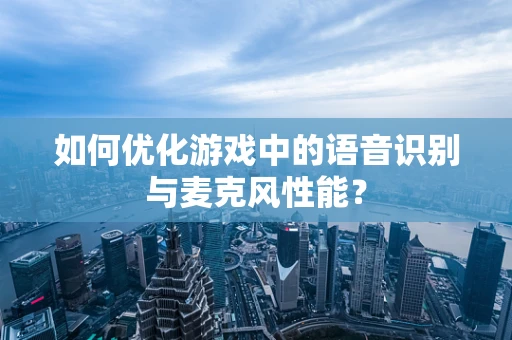 如何优化游戏中的语音识别与麦克风性能？