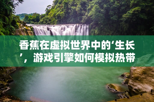 香蕉在虚拟世界中的‘生长’，游戏引擎如何模拟热带果实的成长？