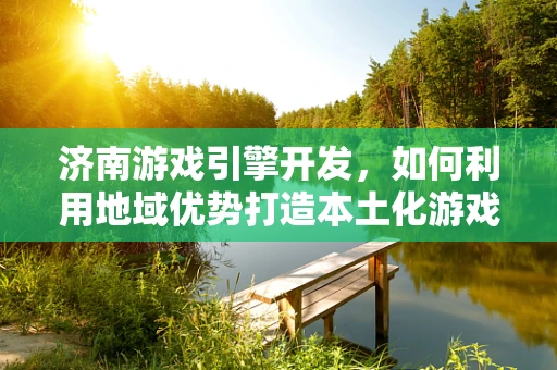 济南游戏引擎开发，如何利用地域优势打造本土化游戏体验？