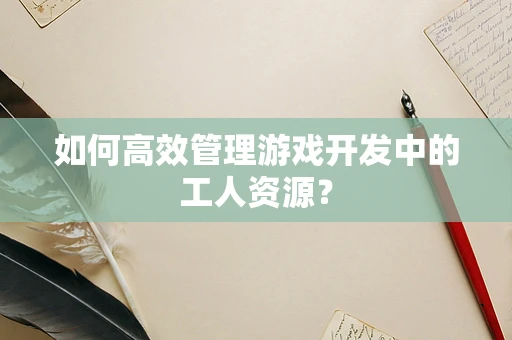 如何高效管理游戏开发中的工人资源？