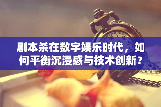 剧本杀在数字娱乐时代，如何平衡沉浸感与技术创新？