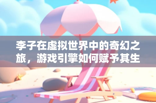 李子在虚拟世界中的奇幻之旅，游戏引擎如何赋予其生命？