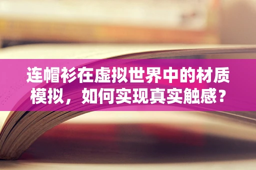 连帽衫在虚拟世界中的材质模拟，如何实现真实触感？