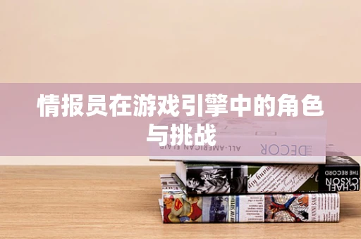 情报员在游戏引擎中的角色与挑战
