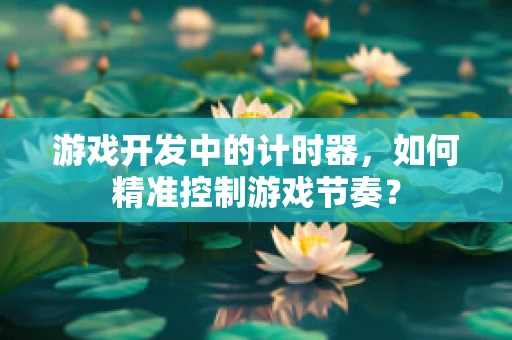 游戏开发中的计时器，如何精准控制游戏节奏？
