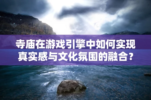 寺庙在游戏引擎中如何实现真实感与文化氛围的融合？