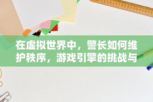 在虚拟世界中，警长如何维护秩序，游戏引擎的挑战与机遇？