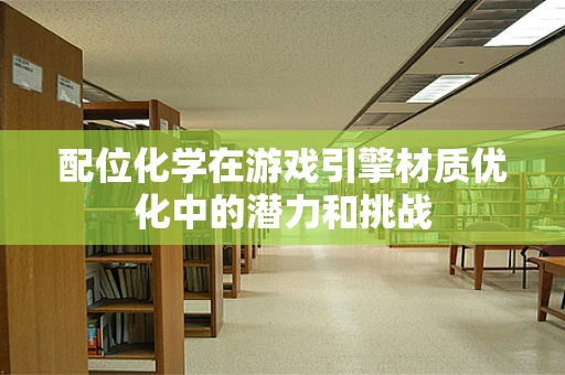 配位化学在游戏引擎材质优化中的潜力和挑战