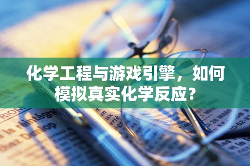 化学工程与游戏引擎，如何模拟真实化学反应？