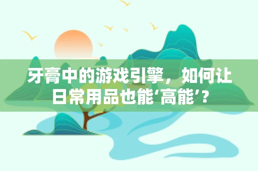 牙膏中的游戏引擎，如何让日常用品也能‘高能’？