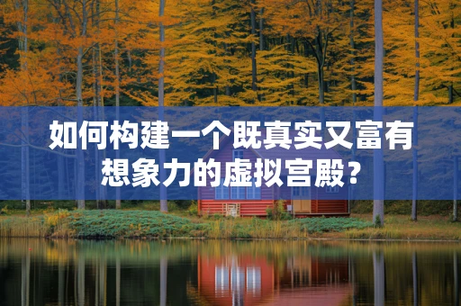 如何构建一个既真实又富有想象力的虚拟宫殿？